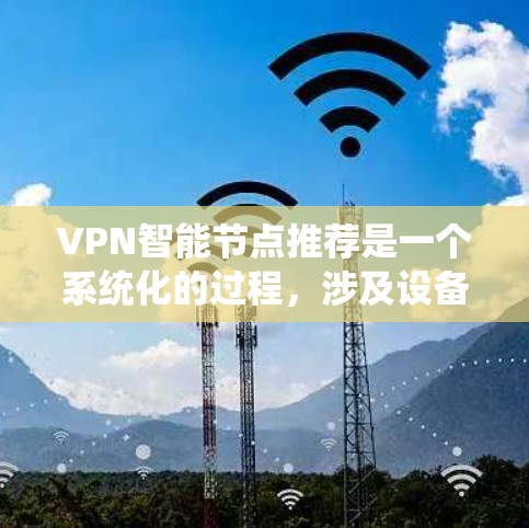 VPN智能节点推荐是一个系统化的过程，涉及设备、软件和操作的综合应用。以下是对VPN智能节点的详细介绍