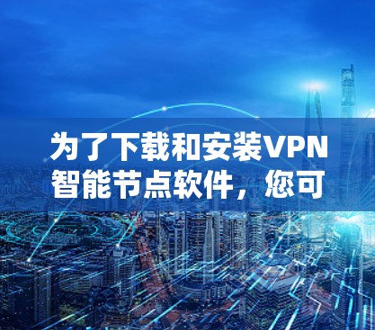 为了下载和安装VPN智能节点软件，您可以按照以下步骤进行