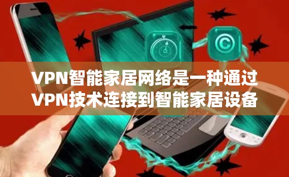 VPN智能家居网络是一种通过VPN技术连接到智能家居设备，实现在线操作的网络架构。以下是该系统的关键组成部分和使用指南