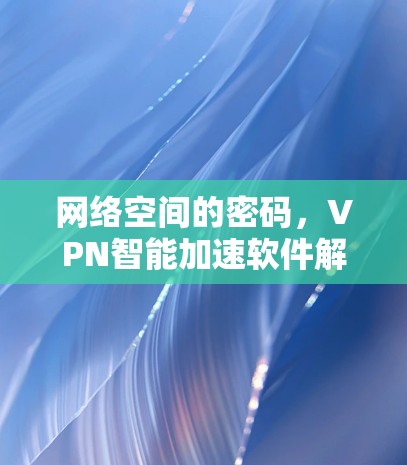 网络空间的密码，VPN智能加速软件解析
