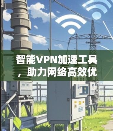 智能VPN加速工具,助力网络高效优化 智能VPN加速工具,助力网络高效优化