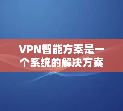 VPN智能方案是一个系统的解决方案，旨在帮助用户选择、使用和管理VPN服务。以下是一个详细且结构化的VPN智能方案
