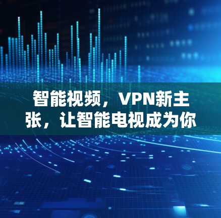 智能视频，VPN新主张，让智能电视成为你的高效VPN搭档