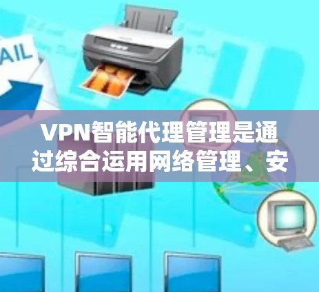 VPN智能代理管理是通过综合运用网络管理、安全监控和用户管理技术来确保智能代理安全、稳定和流畅运行的关键过程。以下是对这一管理过程的详细说明