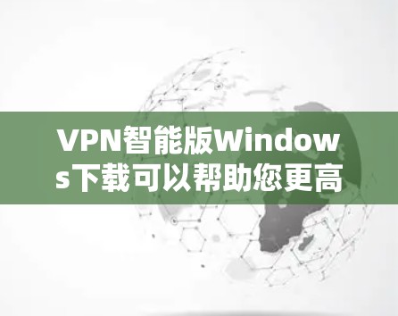 VPN智能版Windows下载可以帮助您更高效地管理VPN连接，确保安全可靠。以下是下载VPN智能版Windows的步骤