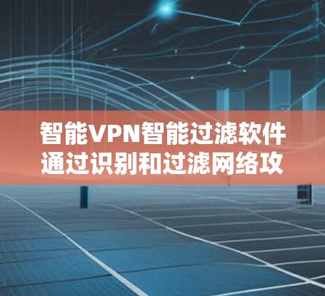 智能VPN智能过滤软件通过识别和过滤网络攻击，有效保护用户网络安全。以下是其关键功能和使用建议