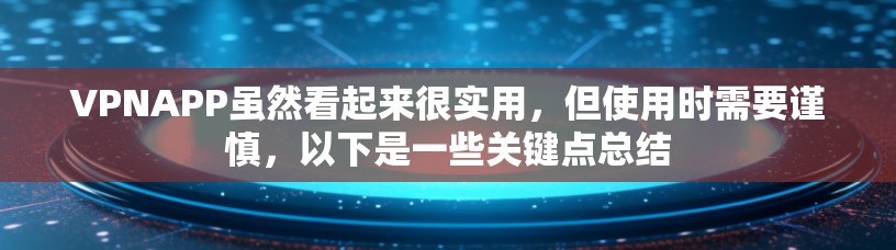 VPNAPP虽然看起来很实用，但使用时需要谨慎，以下是一些关键点总结