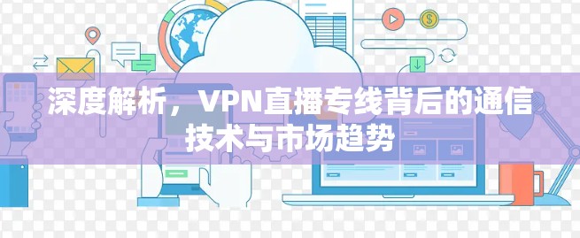深度解析，VPN直播专线背后的通信技术与市场趋势