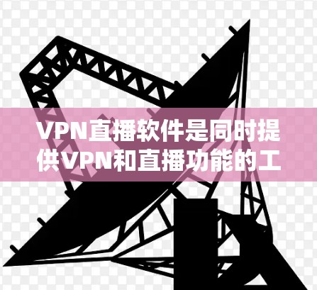 VPN直播软件是同时提供VPN和直播功能的工具，帮助用户在线观看实时视频内容。以下是一些推荐的软件，供你选择