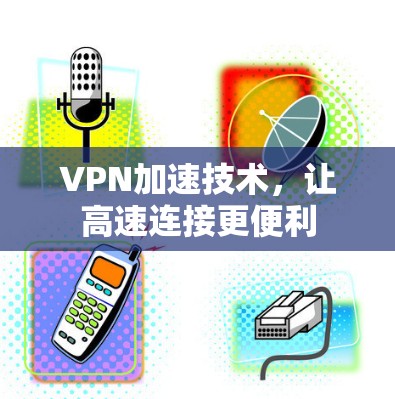 VPN加速技术,让高速连接更便利 VPN加速技术,让高速连接更便利