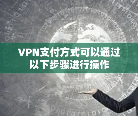 VPN支付方式可以通过以下步骤进行操作