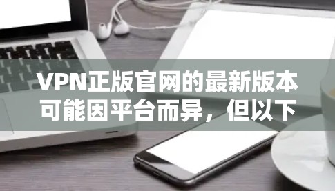 VPN正版官网的最新版本可能因平台而异，但以下是一些常见的VPN软件推荐，涵盖了免费、付费和模拟器类型的软件