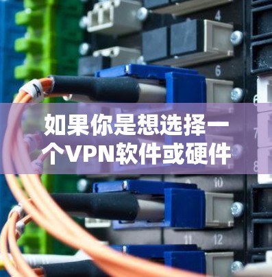 如果你是想选择一个VPN软件或硬件设备来使用，以下是一些推荐