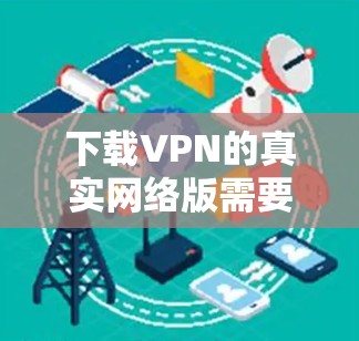 下载VPN的真实网络版需要谨慎,确保使用的VPN是可信、安全的,下载时间短,且没有恶意内容。以下是一步步的建议 下载VPN的真实网络版需要谨慎,确保使用的VPN是可信、安全的,下载时间短,且没有恶意内容。以下是一步步的建议