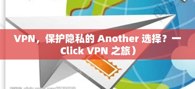 VPN,保护隐私的 Another 选择?一Click VPN 之旅) VPN,保护隐私的 Another 选择?一Click VPN 之旅)