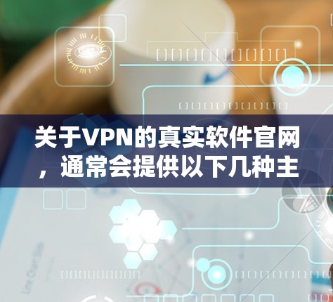 关于VPN的真实软件官网，通常会提供以下几种主要选项，您可以根据自己的需求进行选择