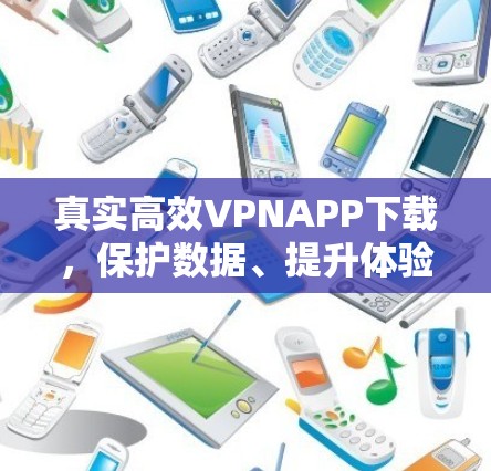 真实高效VPNAPP下载，保护数据、提升体验