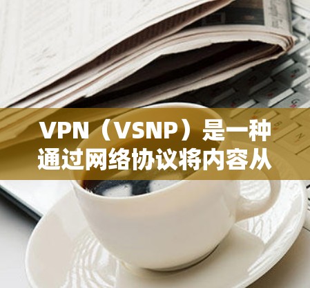 VPN（VSNP）是一种通过网络协议将内容从中国大陆转移到其他国家或全球网络的工具。以下是一些真实存在的VPN平台及其评价，供参考