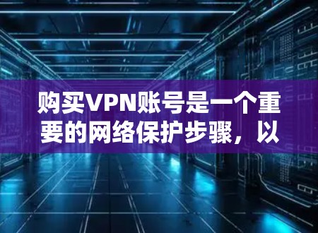购买VPN账号是一个重要的网络保护步骤，以下是详细的指南