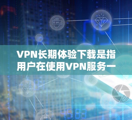 VPN长期体验下载是指用户在使用VPN服务一段时间后,对服务的稳定性、安全性、网络覆盖以及隐私保护等方面进行评估和体验。以下是关于VPN长期体验下载的一些要点和建议 VPN长期体验下载是指用户在使用VPN服务一段时间后,对服务的稳定性、安全性、网络覆盖以及隐私保护等方面进行评估和体验。以下是关于VPN长期体验下载的一些要点和建议