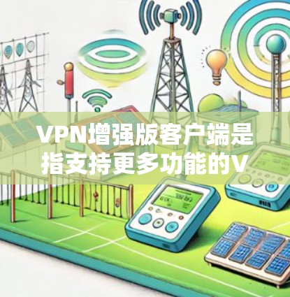 VPN增强版客户端是指支持更多功能的VPN软件，如IP地址管理、防火墙、多用户同步、视频会议、在线学习和虚拟盒子等。以下是获取或使用VPN增强版客户端的步骤