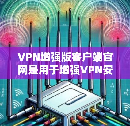 VPN增强版客户端官网是用于增强VPN安全性的应用程序或工具，旨在提升用户和机构在网络安全中的保护。以下是关于这些应用的详细分析