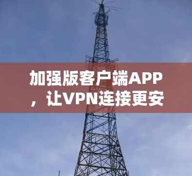 加强版客户端APP,让VPN连接更安全可靠 加强版客户端APP,让VPN连接更安全可靠