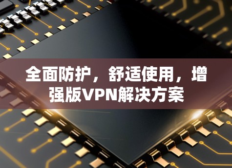 全面防护，舒适使用，增强版VPN解决方案