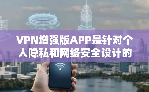 VPN增强版APP是针对个人隐私和网络安全设计的工具，它们通常提供更强大的加密、DDoS防护和多因素认证等特色功能。以下是根据您的需求和考虑因素，整理出的详细指南