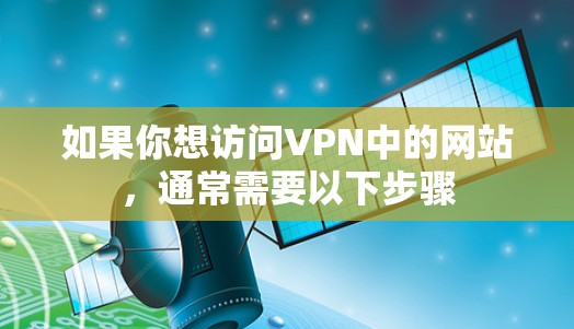 如果你想访问VPN中的网站，通常需要以下步骤
