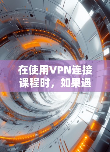 在使用VPN连接课程时，如果遇到问题，以下是一些可能的解决方案