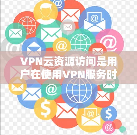 VPN云资源访问是用户在使用VPN服务时，可以访问到的在线资源，例如视频、文档、数据文件等。以下是一些建议，帮助您更安全地访问云资源