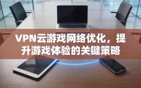 VPN云游戏网络优化，提升游戏体验的关键策略