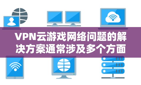 VPN云游戏网络问题的解决方案通常涉及多个方面，包括网络设置、服务器选择、VPN设备管理以及恶意软件防护。以下是一些具体的步骤和建议，帮助您解决这些网络问题