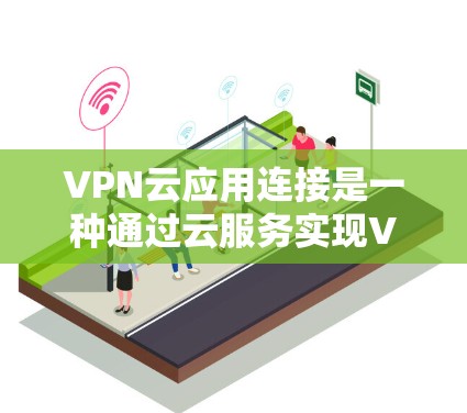 VPN云应用连接是一种通过云服务实现VPN功能的技术，主要涉及加密传输、多设备支持和多用户协同使用。以下是该技术的详细解析