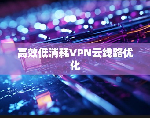 高效低消耗VPN云线路优化