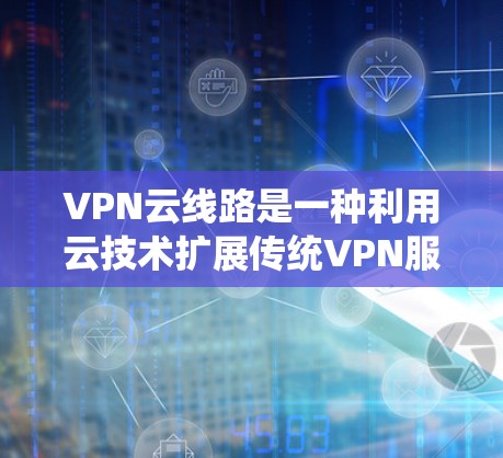 VPN云线路是一种利用云技术扩展传统VPN服务的创新模式。以下是其详细解释