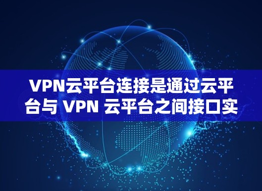 VPN云平台连接是通过云平台与 VPN 云平台之间接口实现的连接方式。具体来说，连接过程通常包括以下步骤