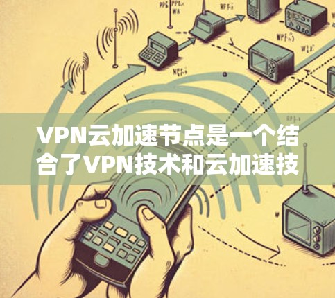 VPN云加速节点是一个结合了VPN技术和云加速技术的综合解决方案，旨在帮助用户通过本地设备快速连接到外部网络，提升网络速度。以下是关于该技术的详细总结