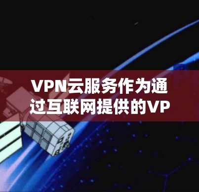 VPN云服务作为通过互联网提供的VPN功能，为用户提供了安全、便捷的视频通话和在线游戏体验。以下是对该主题的详细总结和分析