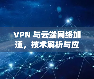 VPN 与云端网络加速，技术解析与应用案例