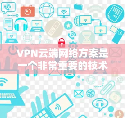 VPN云端网络方案是一个非常重要的技术，尤其是在需要视频会议、直播、文件传输或者数据交换时。以下是一些VPN云端网络方案的建议和注意事项