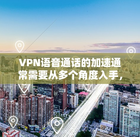 VPN语音通话的加速通常需要从多个角度入手,包括端点设置、网络优化、服务质量以及多设备使用等。以下是一些可以帮助你加速VPN语音通话的建议 VPN语音通话的加速通常需要从多个角度入手,包括端点设置、网络优化、服务质量以及多设备使用等。以下是一些可以帮助你加速VPN语音通话的建议