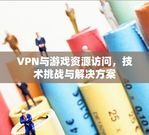 VPN与游戏资源访问，技术挑战与解决方案