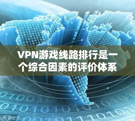 VPN游戏线路排行是一个综合因素的评价体系，帮助用户了解不同VPN平台的游戏表现。以下是基于多个关键因素的综合评价