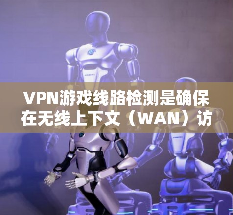 VPN游戏线路检测是确保在无线上下文（WAN）访问在线网络（LN）内的游戏连接安全和可靠的方法。以下是对VPN游戏线路检测的详细分析和步骤指南