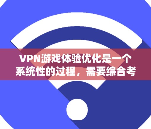 VPN游戏体验优化是一个系统性的过程，需要综合考虑多个因素以确保用户在使用过程中舒适且安全。以下是一步步的优化建议