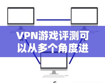 VPN游戏评测可以从多个角度进行分析，包括游戏类型、性能表现、延迟波动、安全性以及用户反馈等方面。以下是一些综合性的VPN游戏评测