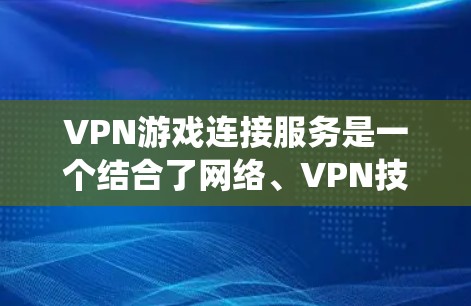 VPN游戏连接服务是一个结合了网络、VPN技术和游戏的复杂系统，旨在为用户提供访问外部网络并进行游戏的便利。以下是详细的步骤和过程