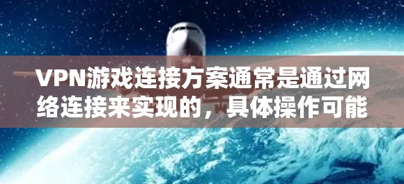 VPN游戏连接方案通常是通过网络连接来实现的，具体操作可能会有所不同，但以下是一些常见的VPN游戏连接方式和步骤
